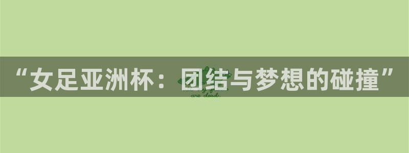2026年世界杯对阵图：“女足亚洲杯：团结与梦想的碰撞”