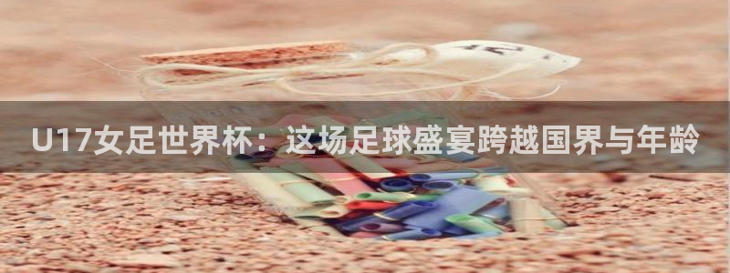 2026世界杯亚洲区预选赛：U17女足世界杯：这场足球盛宴跨越国界与年龄